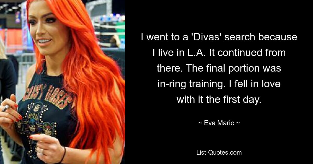 I went to a 'Divas' search because I live in L.A. It continued from there. The final portion was in-ring training. I fell in love with it the first day. — © Eva Marie