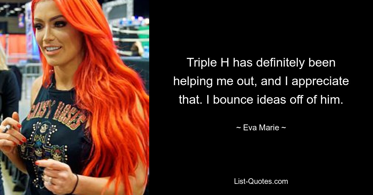 Triple H has definitely been helping me out, and I appreciate that. I bounce ideas off of him. — © Eva Marie