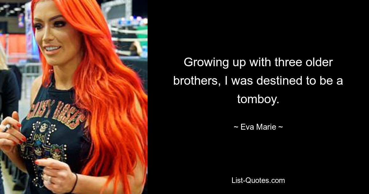 Growing up with three older brothers, I was destined to be a tomboy. — © Eva Marie