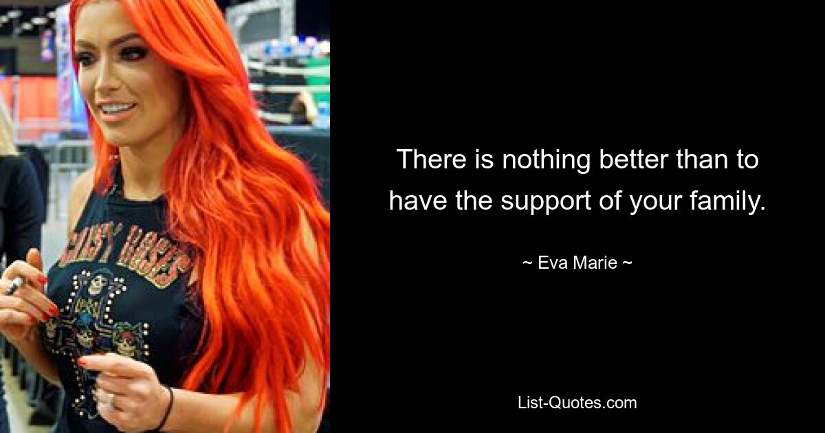 There is nothing better than to have the support of your family. — © Eva Marie