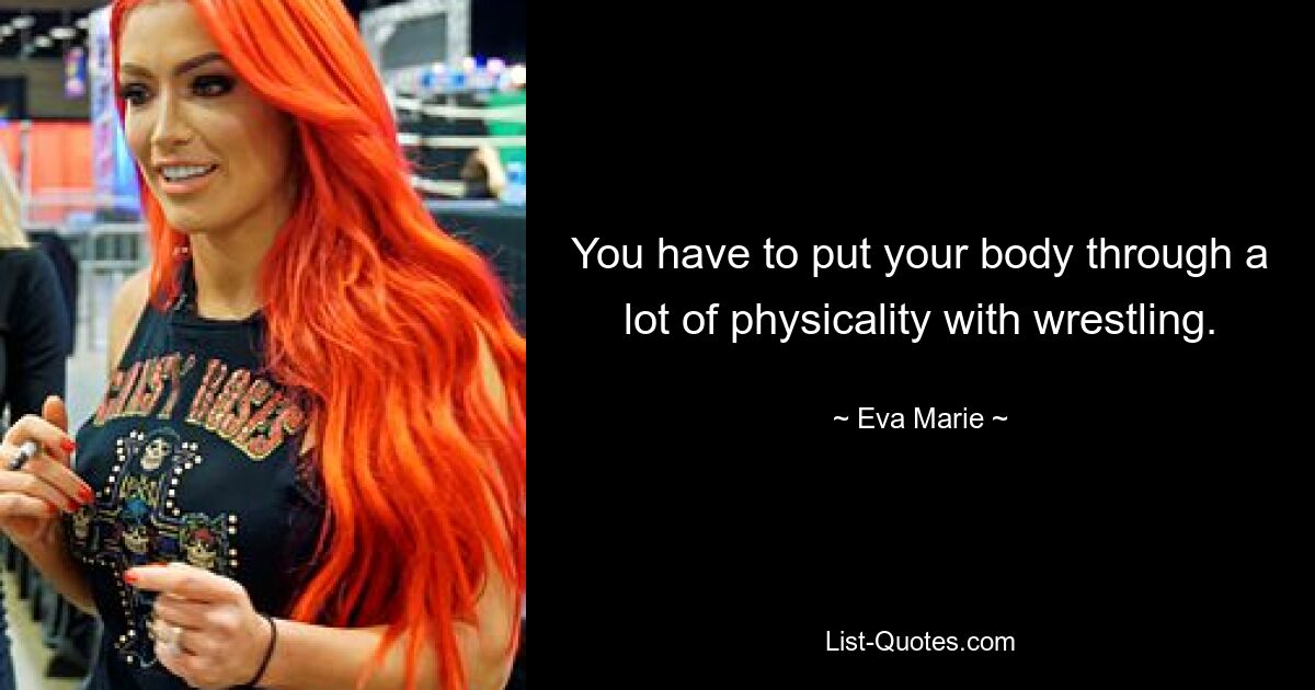 You have to put your body through a lot of physicality with wrestling. — © Eva Marie