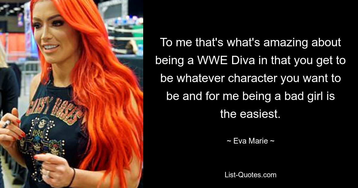 To me that's what's amazing about being a WWE Diva in that you get to be whatever character you want to be and for me being a bad girl is the easiest. — © Eva Marie