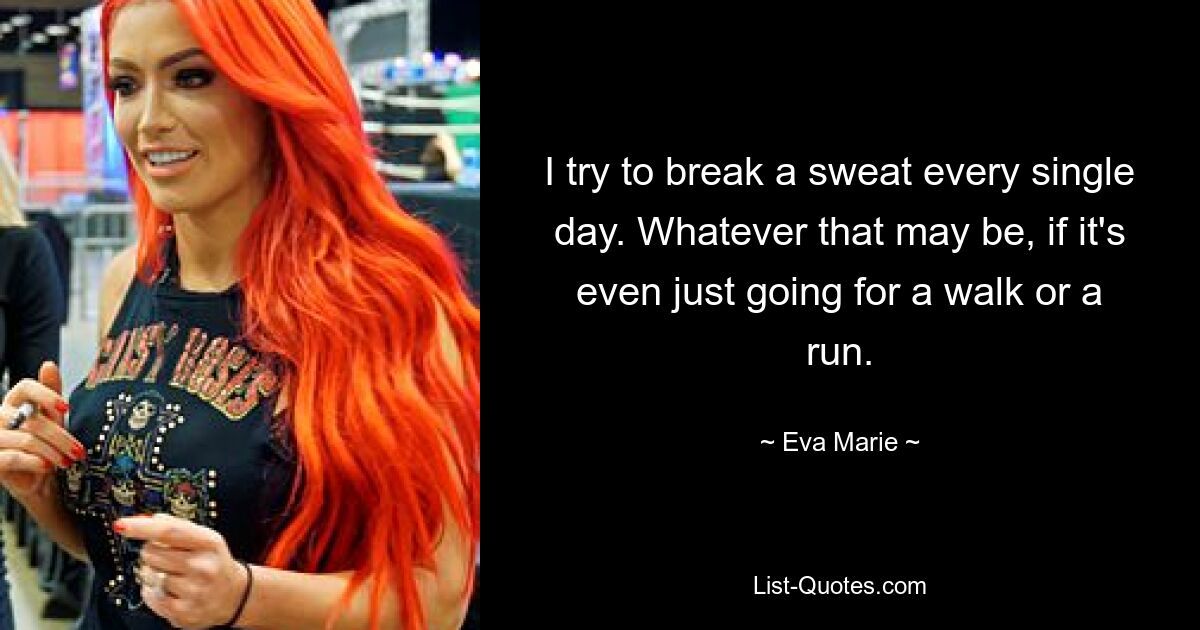 I try to break a sweat every single day. Whatever that may be, if it's even just going for a walk or a run. — © Eva Marie