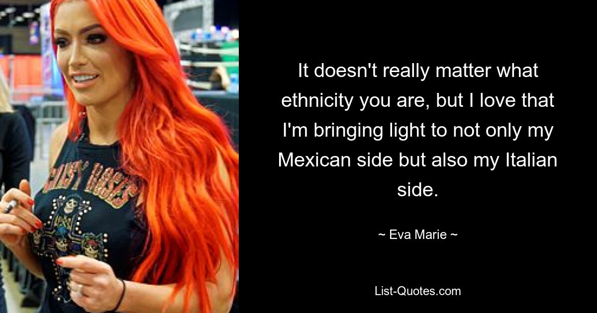 It doesn't really matter what ethnicity you are, but I love that I'm bringing light to not only my Mexican side but also my Italian side. — © Eva Marie