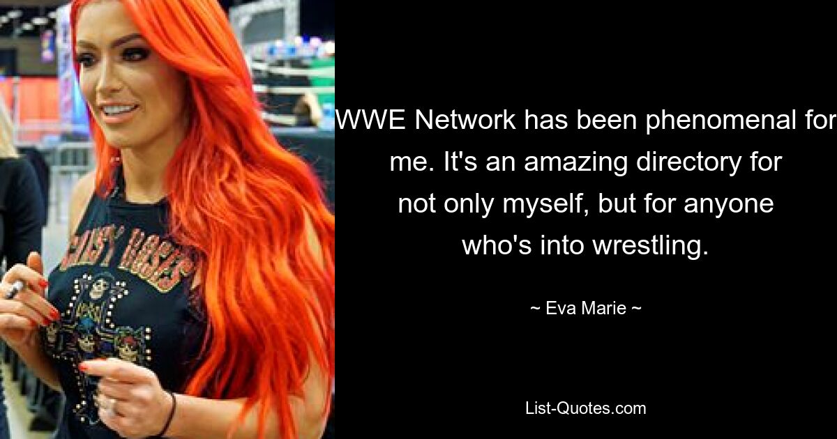 WWE Network has been phenomenal for me. It's an amazing directory for not only myself, but for anyone who's into wrestling. — © Eva Marie