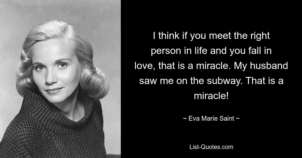 I think if you meet the right person in life and you fall in love, that is a miracle. My husband saw me on the subway. That is a miracle! — © Eva Marie Saint