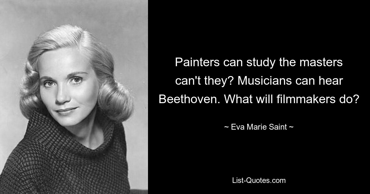 Painters can study the masters can't they? Musicians can hear Beethoven. What will filmmakers do? — © Eva Marie Saint