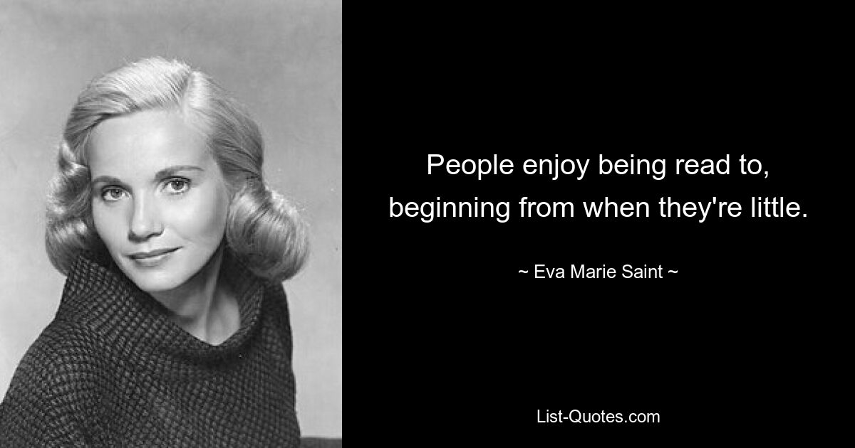 People enjoy being read to, beginning from when they're little. — © Eva Marie Saint