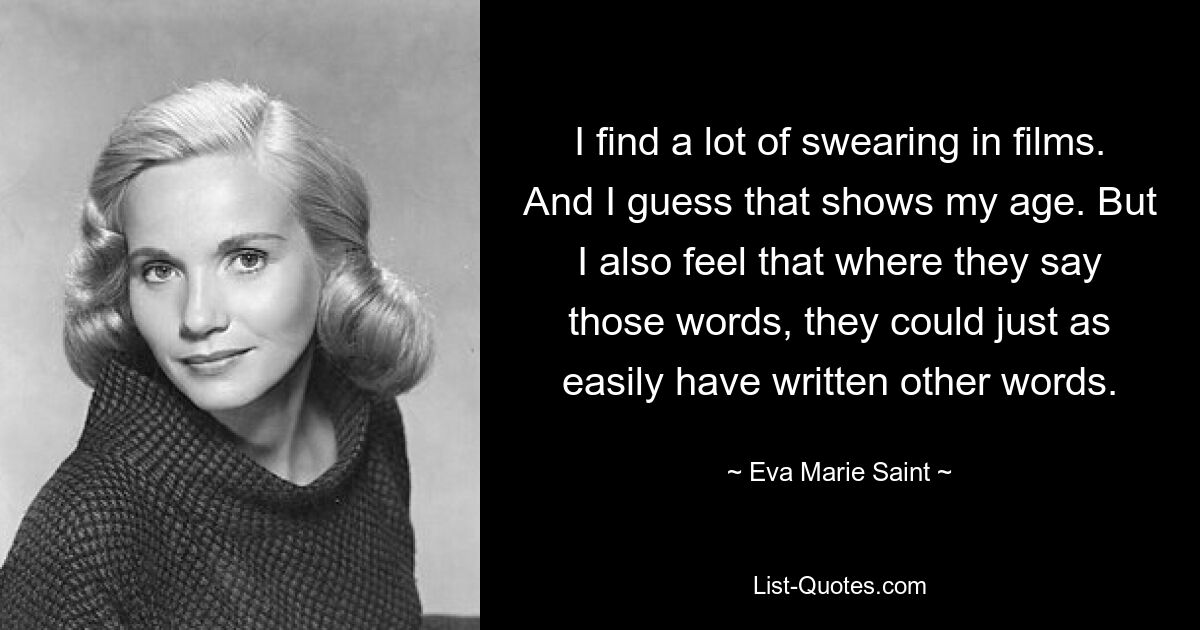 I find a lot of swearing in films. And I guess that shows my age. But I also feel that where they say those words, they could just as easily have written other words. — © Eva Marie Saint