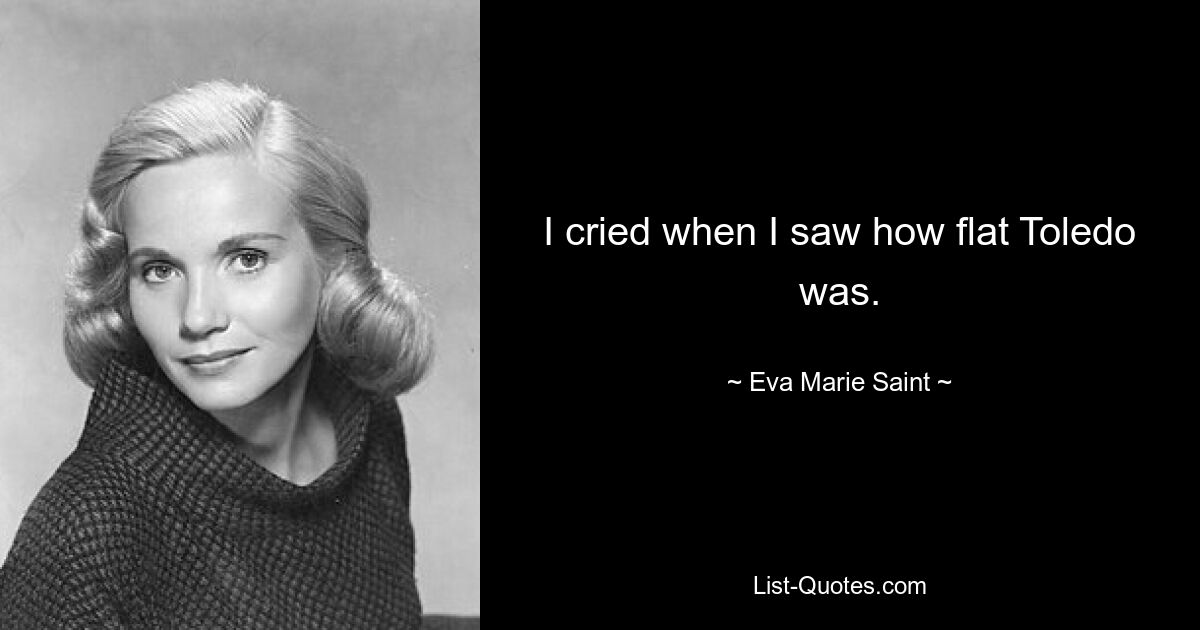 I cried when I saw how flat Toledo was. — © Eva Marie Saint