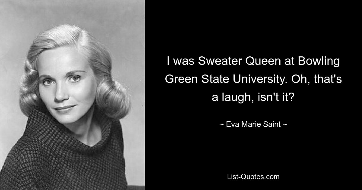 I was Sweater Queen at Bowling Green State University. Oh, that's a laugh, isn't it? — © Eva Marie Saint