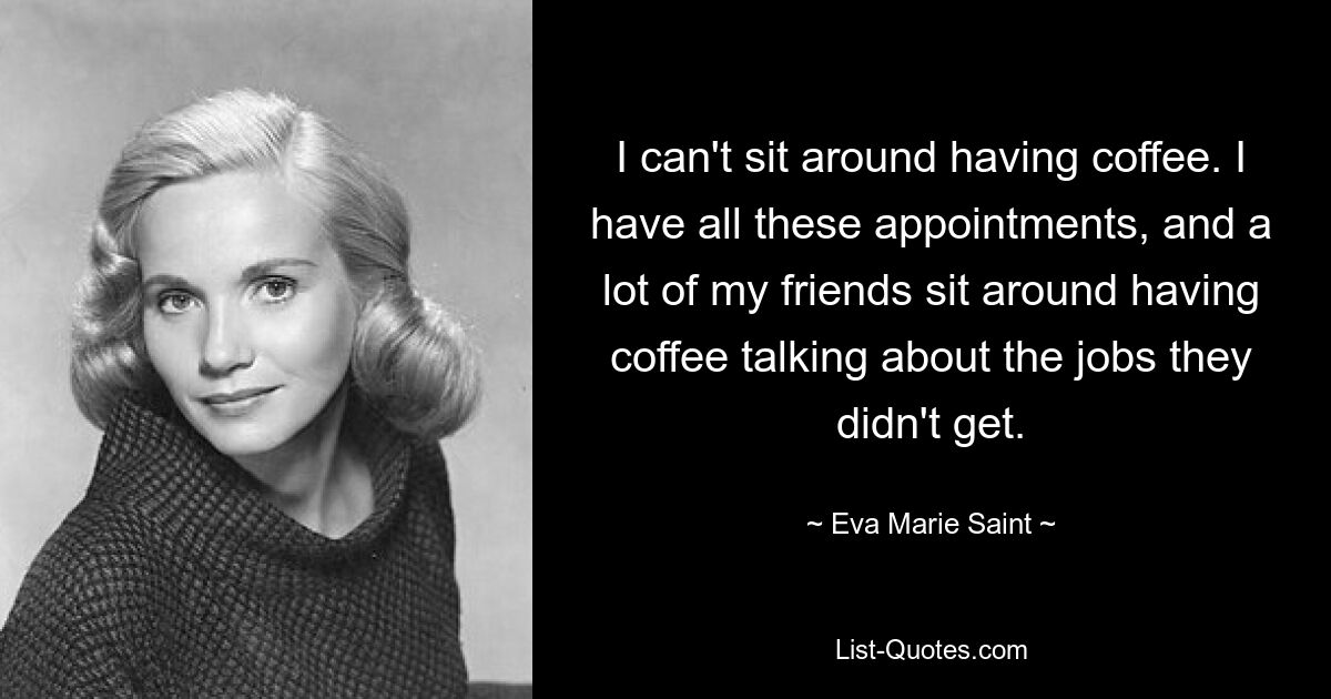 I can't sit around having coffee. I have all these appointments, and a lot of my friends sit around having coffee talking about the jobs they didn't get. — © Eva Marie Saint