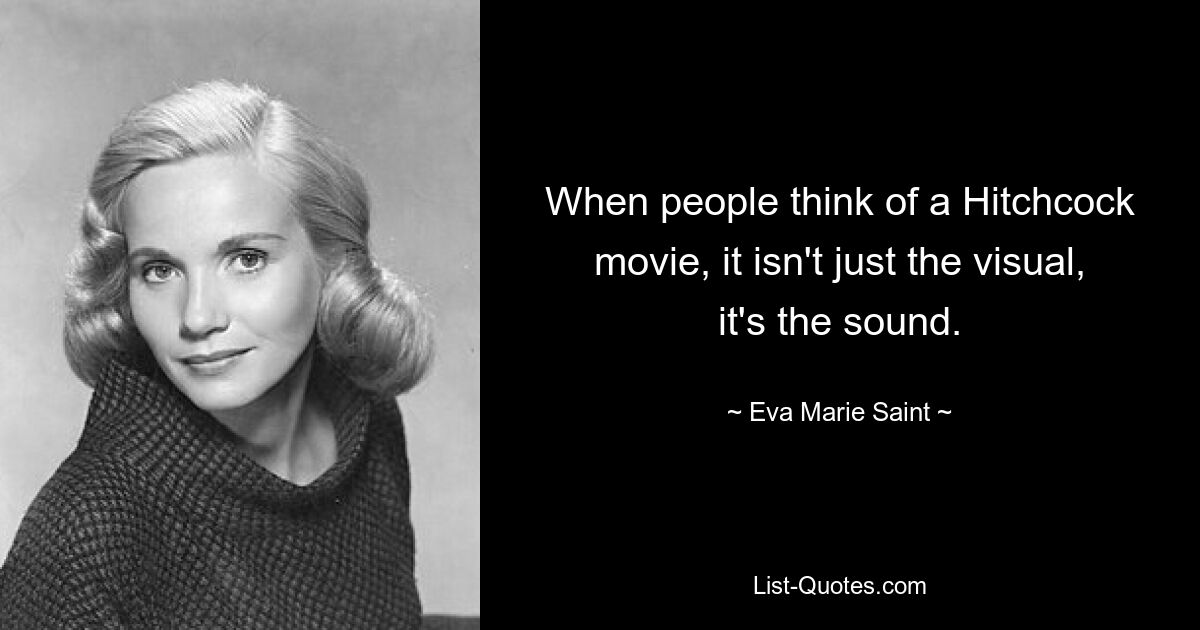 When people think of a Hitchcock movie, it isn't just the visual, it's the sound. — © Eva Marie Saint