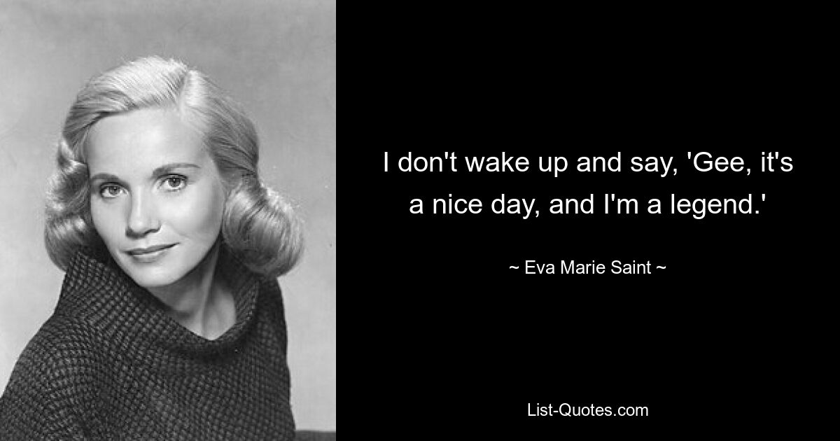 I don't wake up and say, 'Gee, it's a nice day, and I'm a legend.' — © Eva Marie Saint