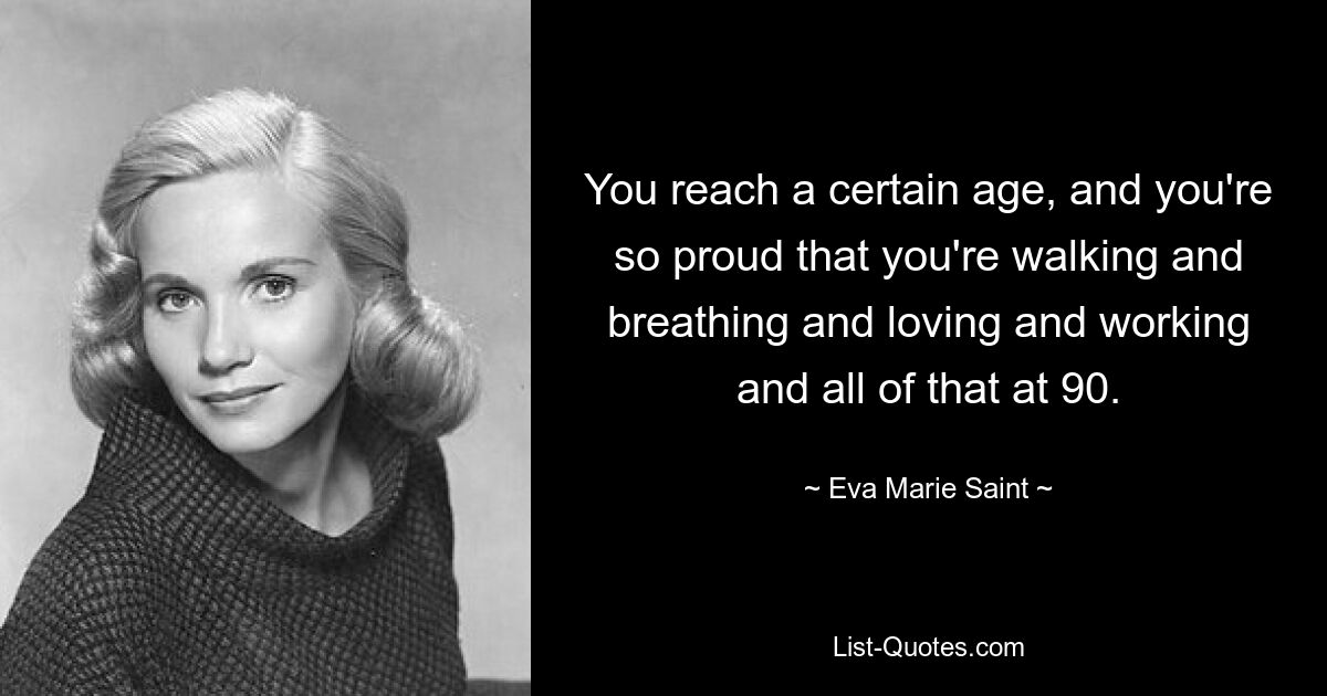 You reach a certain age, and you're so proud that you're walking and breathing and loving and working and all of that at 90. — © Eva Marie Saint