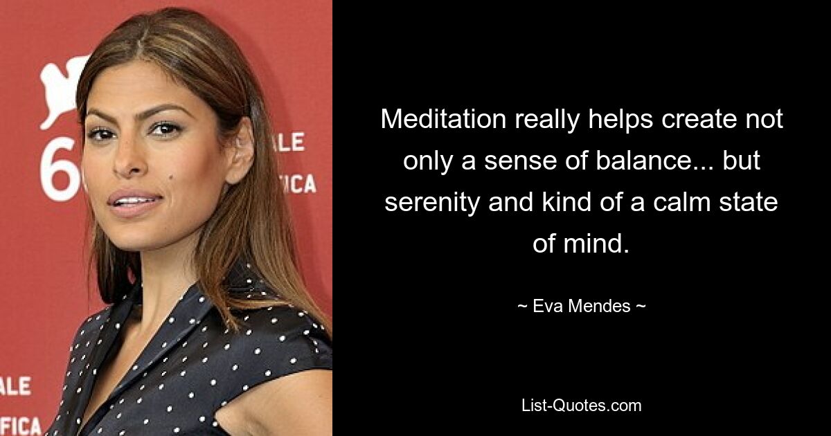 Meditation really helps create not only a sense of balance... but serenity and kind of a calm state of mind. — © Eva Mendes