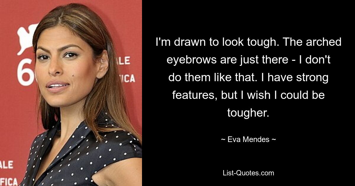 I'm drawn to look tough. The arched eyebrows are just there - I don't do them like that. I have strong features, but I wish I could be tougher. — © Eva Mendes