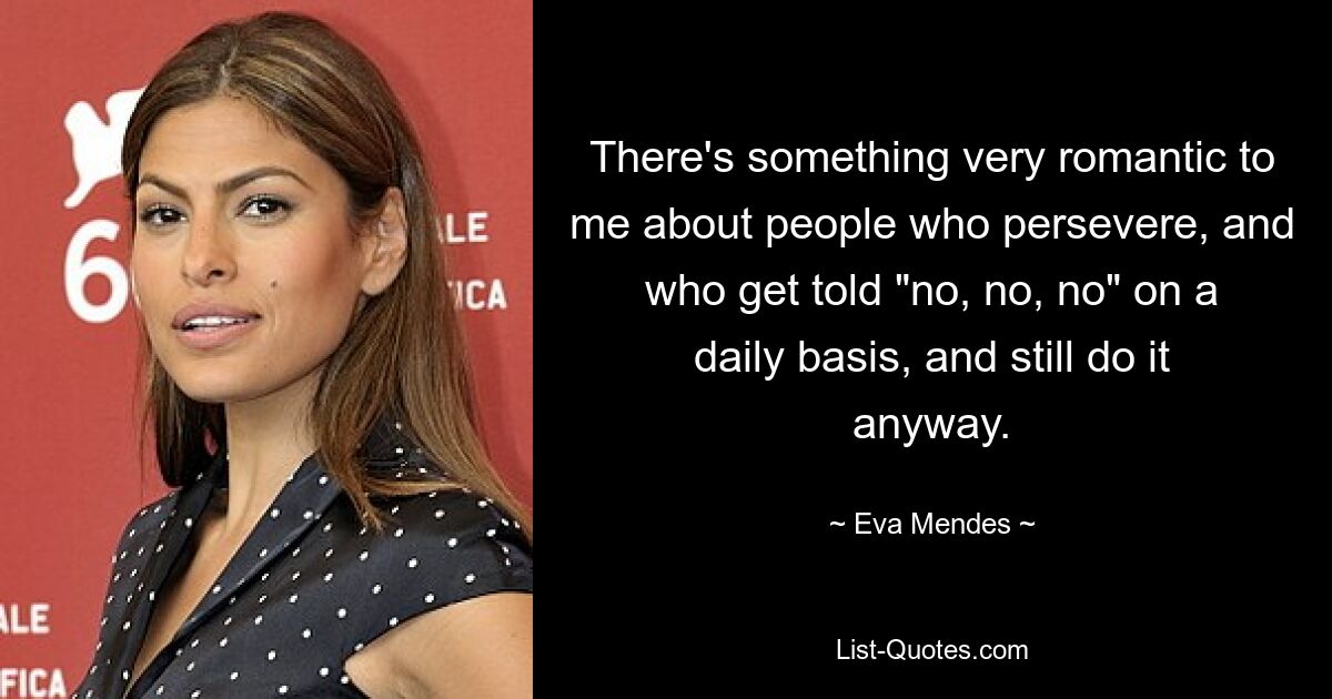 There's something very romantic to me about people who persevere, and who get told "no, no, no" on a daily basis, and still do it anyway. — © Eva Mendes