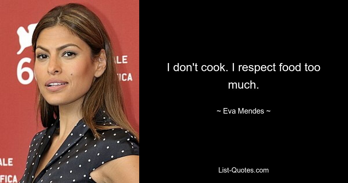 I don't cook. I respect food too much. — © Eva Mendes