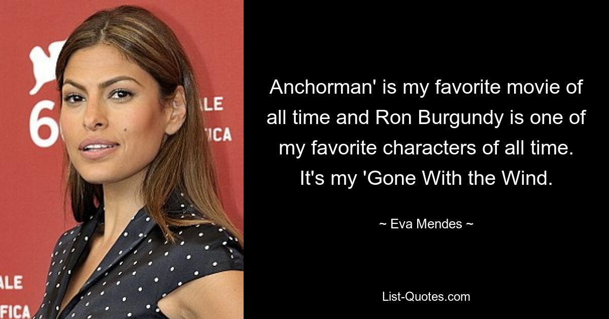 Anchorman' is my favorite movie of all time and Ron Burgundy is one of my favorite characters of all time. It's my 'Gone With the Wind. — © Eva Mendes