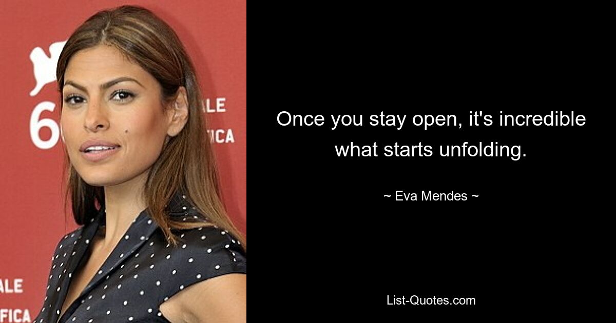 Once you stay open, it's incredible what starts unfolding. — © Eva Mendes