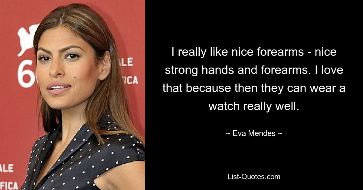 I really like nice forearms - nice strong hands and forearms. I love that because then they can wear a watch really well. — © Eva Mendes