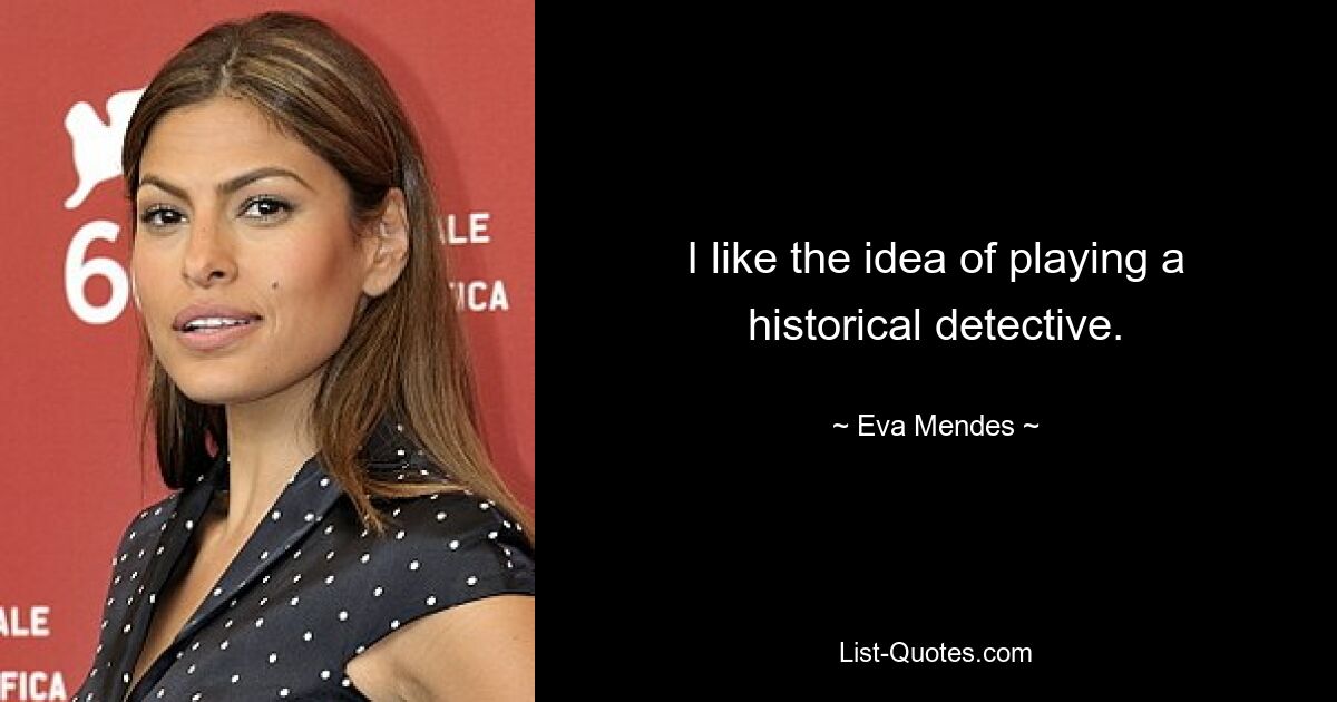 I like the idea of playing a historical detective. — © Eva Mendes