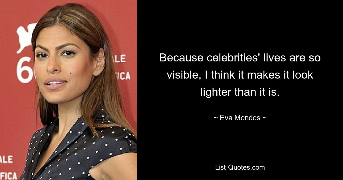 Because celebrities' lives are so visible, I think it makes it look lighter than it is. — © Eva Mendes