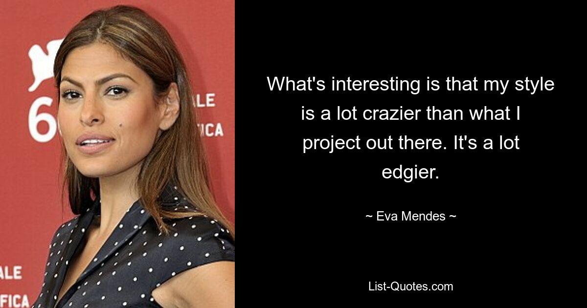 What's interesting is that my style is a lot crazier than what I project out there. It's a lot edgier. — © Eva Mendes