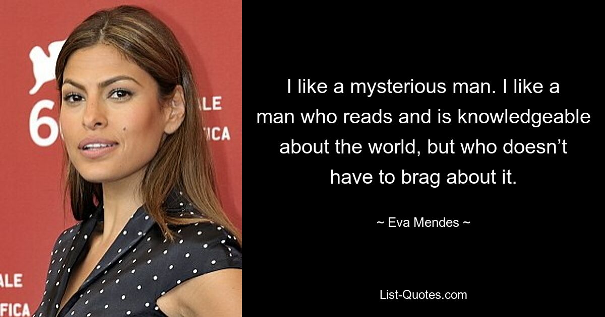 I like a mysterious man. I like a man who reads and is knowledgeable about the world, but who doesn’t have to brag about it. — © Eva Mendes