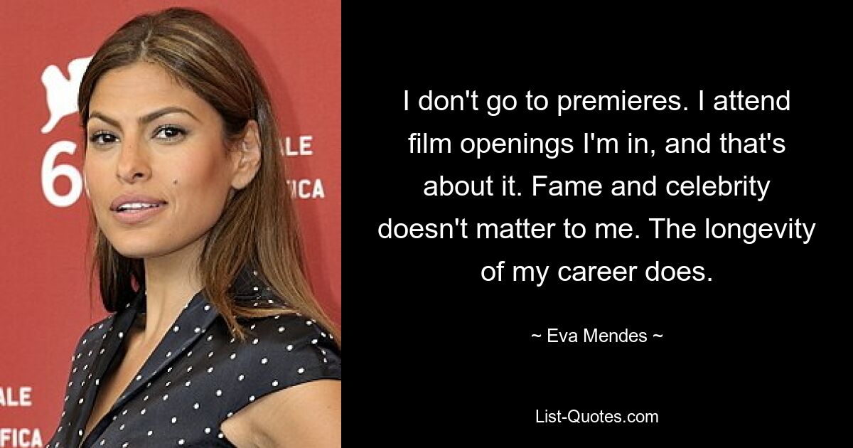 I don't go to premieres. I attend film openings I'm in, and that's about it. Fame and celebrity doesn't matter to me. The longevity of my career does. — © Eva Mendes