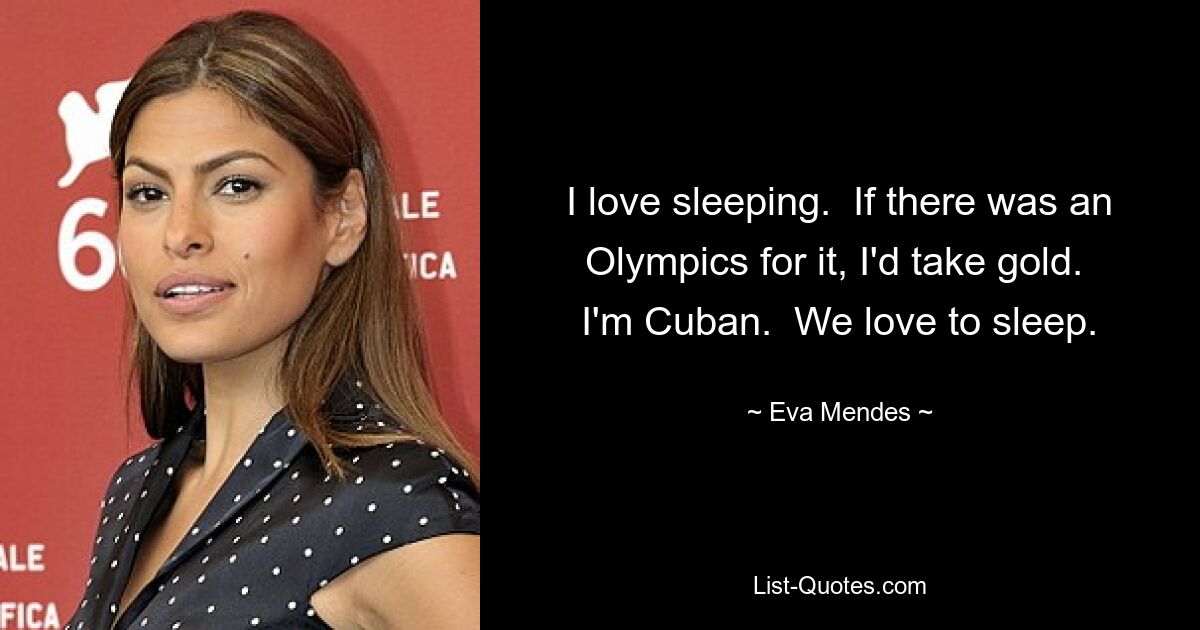 I love sleeping.  If there was an Olympics for it, I'd take gold.  I'm Cuban.  We love to sleep. — © Eva Mendes