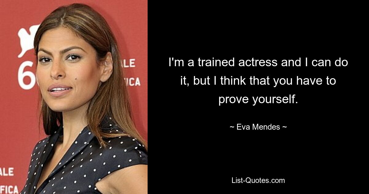 I'm a trained actress and I can do it, but I think that you have to prove yourself. — © Eva Mendes