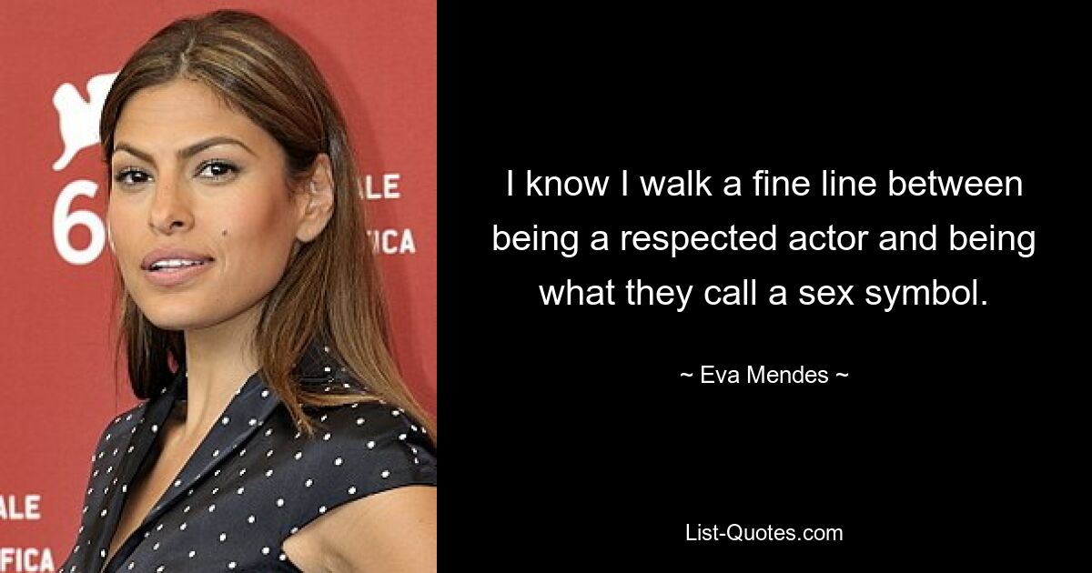 I know I walk a fine line between being a respected actor and being what they call a sex symbol. — © Eva Mendes