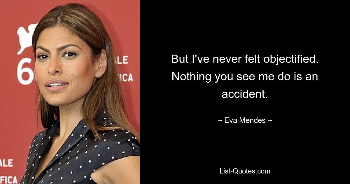 But I've never felt objectified. Nothing you see me do is an accident. — © Eva Mendes