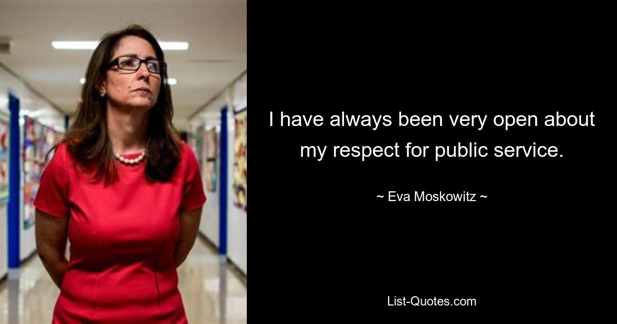 I have always been very open about my respect for public service. — © Eva Moskowitz