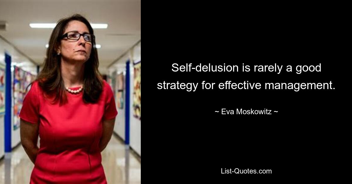 Self-delusion is rarely a good strategy for effective management. — © Eva Moskowitz