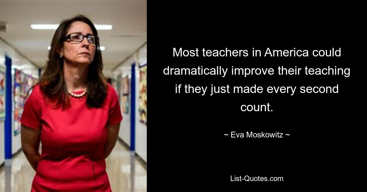 Most teachers in America could dramatically improve their teaching if they just made every second count. — © Eva Moskowitz