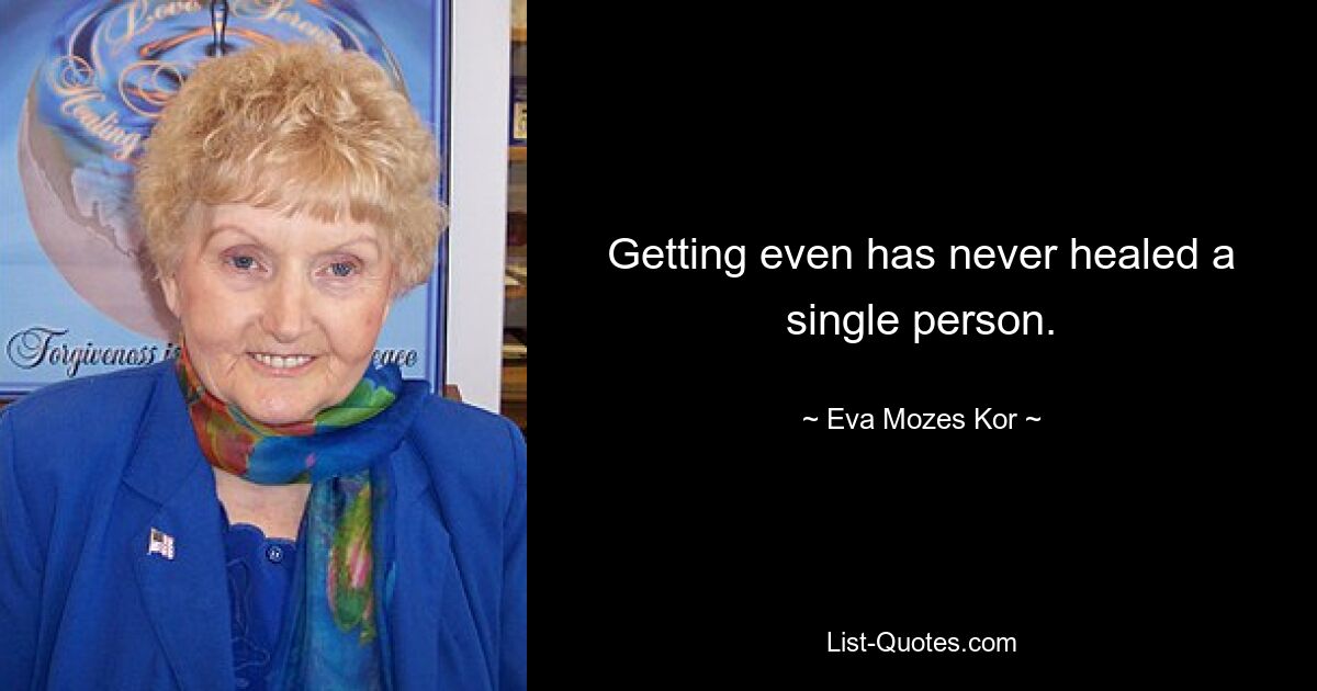 Getting even has never healed a single person. — © Eva Mozes Kor