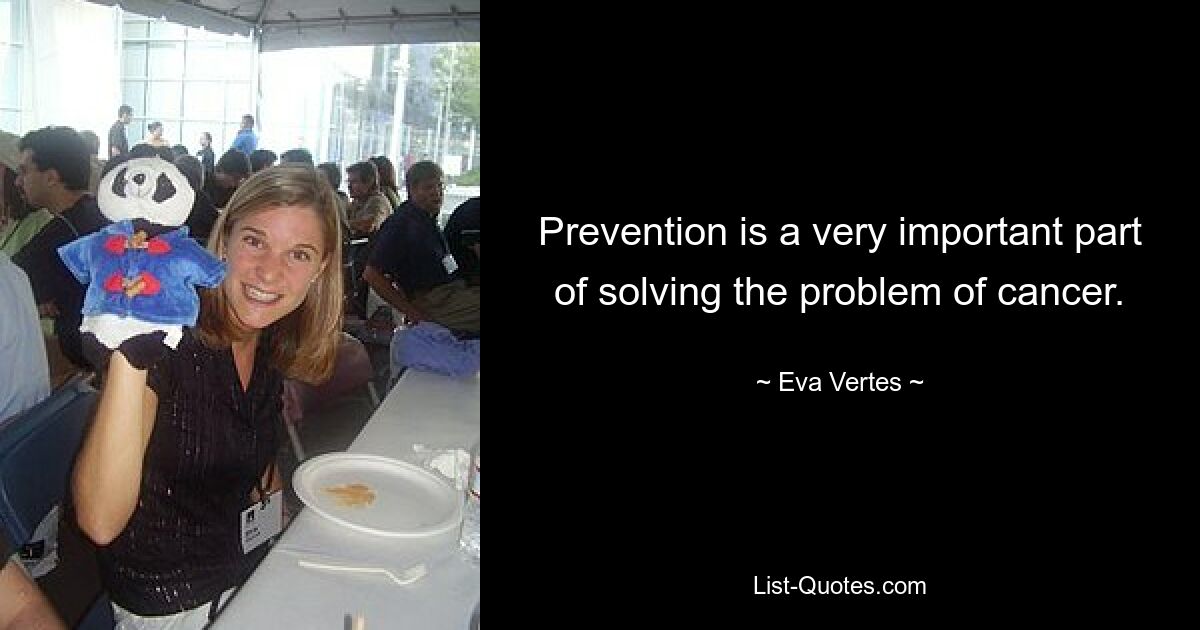 Prevention is a very important part of solving the problem of cancer. — © Eva Vertes