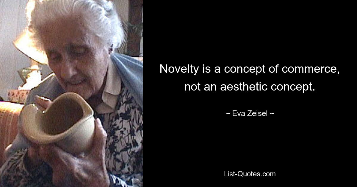 Novelty is a concept of commerce, not an aesthetic concept. — © Eva Zeisel