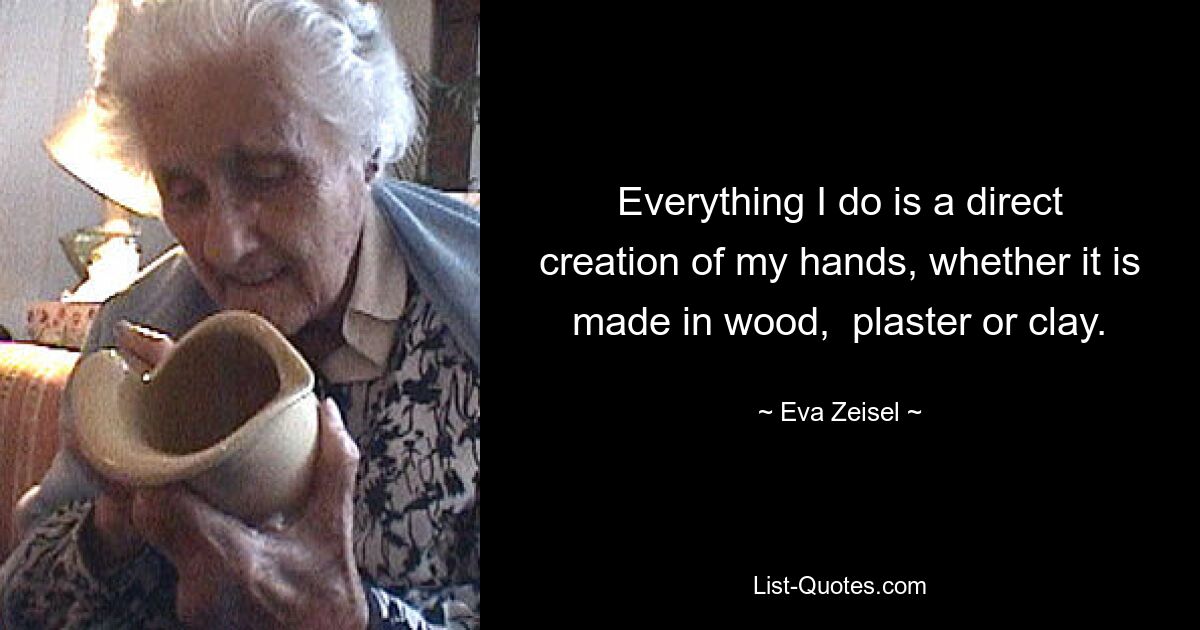 Everything I do is a direct creation of my hands, whether it is made in wood,  plaster or clay. — © Eva Zeisel