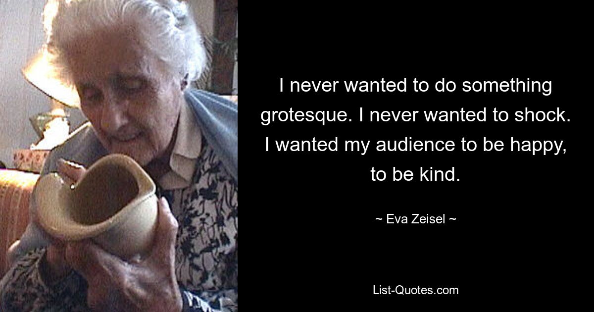 I never wanted to do something grotesque. I never wanted to shock. I wanted my audience to be happy, to be kind. — © Eva Zeisel