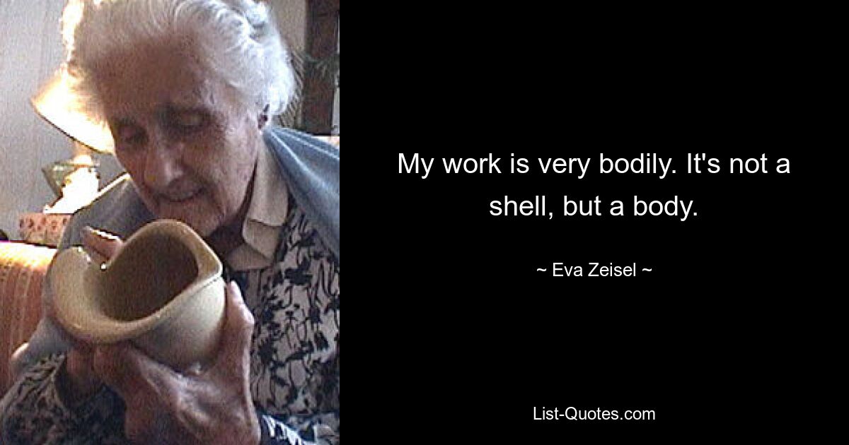 My work is very bodily. It's not a shell, but a body. — © Eva Zeisel