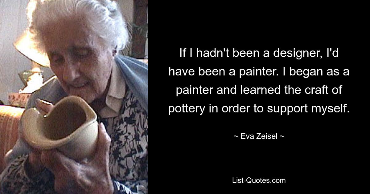 If I hadn't been a designer, I'd have been a painter. I began as a painter and learned the craft of pottery in order to support myself. — © Eva Zeisel