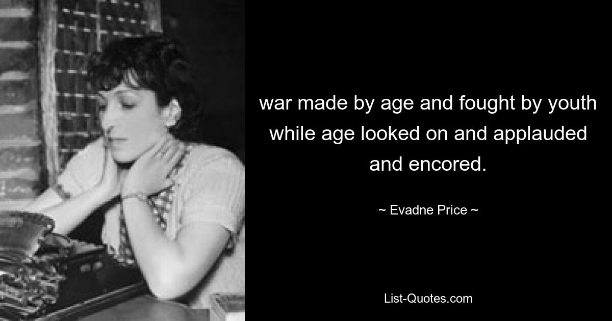 war made by age and fought by youth while age looked on and applauded and encored. — © Evadne Price