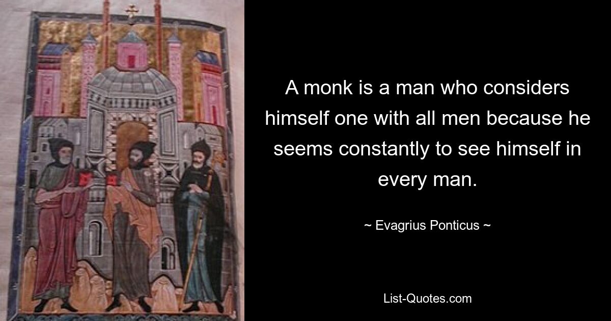 A monk is a man who considers himself one with all men because he seems constantly to see himself in every man. — © Evagrius Ponticus