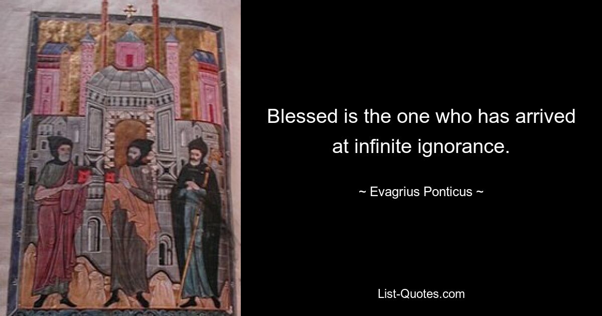 Blessed is the one who has arrived at infinite ignorance. — © Evagrius Ponticus