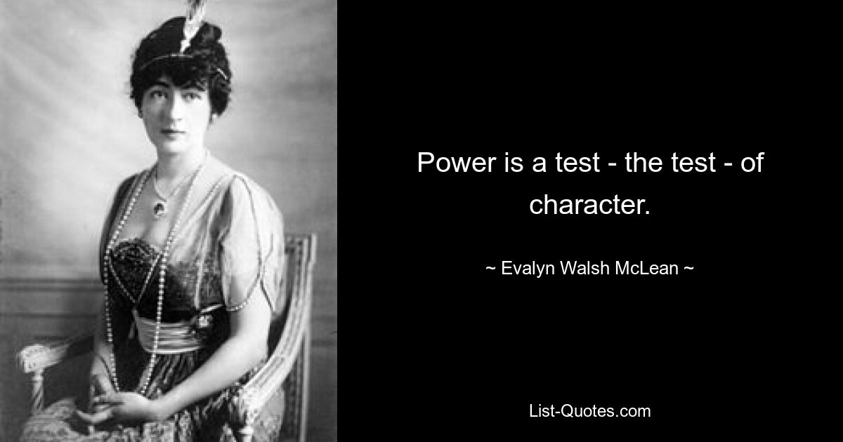 Power is a test - the test - of character. — © Evalyn Walsh McLean