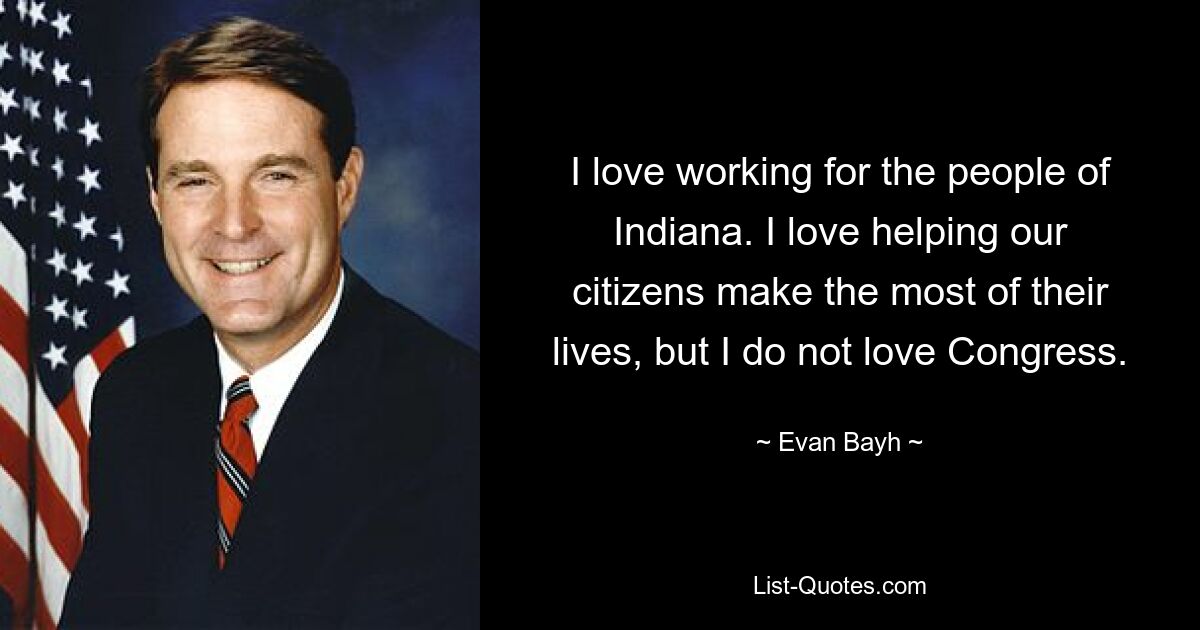 I love working for the people of Indiana. I love helping our citizens make the most of their lives, but I do not love Congress. — © Evan Bayh